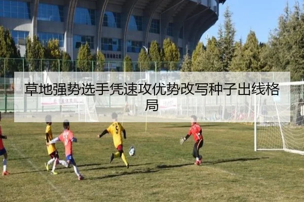 草地强势选手凭速攻优势改写种子出线格局